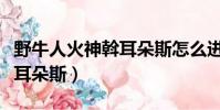 野牛人火神斡耳朵斯怎么進去(野牛人火神斡耳朵斯)