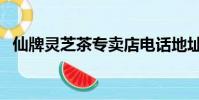 仙牌靈芝茶專賣店電話地址(仙牌靈芝茶)