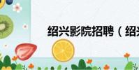紹興影院招聘(紹興影院)