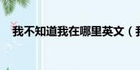 我不知道我在哪里英文(我在哪里 英文)