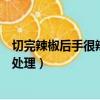 切完辣椒后手很辣疼怎么辦（切完辣椒后手火辣辣的疼怎么處理）