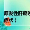 原發性肝癌晚期癥狀是什么（原發性肝癌晚期癥狀）