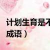 計劃生育是不是成語（計劃生育只生一個打一成語）