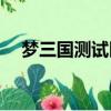 夢三國測試區什么時候刪檔（夢三國ce）