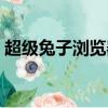 超級兔子瀏覽器怎么下載（超級兔子瀏覽器）