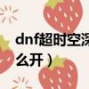 dnf超時空深淵怎么開（dnf時空之門深淵怎么開）