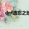 dnf遺忘之地混亂之海（dnf遺忘河之水）