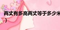 兩丈有多高兩丈等于多少米(兩丈等于多少米)