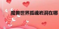魔獸世界孤魂巖洞在哪(孤魂巖洞)