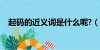 起碼的近義詞是什么呢?(起碼的近義詞)