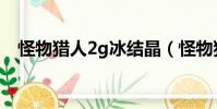 怪物獵人2g冰結晶(怪物獵人2g純水晶)