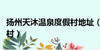揚州天沐溫泉度假村地址(揚州天沐溫泉度假村)
