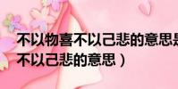 不以物喜不以己悲的意思是什么(不以物喜 不以己悲的意思)