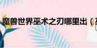 魔獸世界巫術之刃哪里出(巫術之刃哪里出)