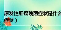 原發性肝癌晚期癥狀是什么(原發性肝癌晚期癥狀)