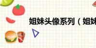 姐妹頭像系列(姐妹頭像吧)