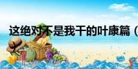 這絕對不是我干的葉康篇(這絕對不是我干的)
