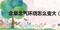 念皇念氣環繞怎么變大(念氣環繞御)