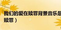 我們的愛在贖罪背景音樂是什么(我們的愛在贖罪)