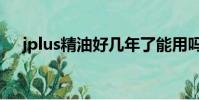 jplus精油好幾年了能用嗎(jplus精油)