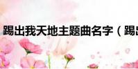 踢出我天地主題曲名字(踢出我天地主題曲)