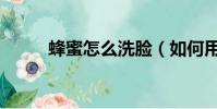 蜂蜜怎么洗臉(如何用蜂蜜洗臉)