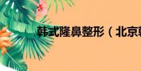 韓式隆鼻整形(北京韓式隆鼻)