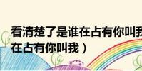 看清楚了是誰在占有你叫我h(看清楚了是誰在占有你叫我)