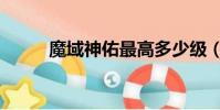 魔域神佑最高多少級(魔域神佑)