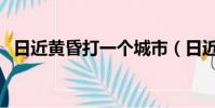 日近黃昏打一個城市(日近黃昏打一城市)