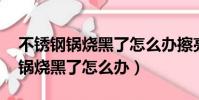 不銹鋼鍋燒黑了怎么辦擦亮 小蘇打(不銹鋼鍋燒黑了怎么辦)