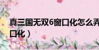 真三國無雙6窗口化怎么弄(真三國無雙6窗口化)