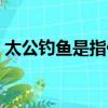 太公釣魚是指什么生肖（太公釣魚打一生肖）