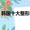 韓國十大整形醫院排名（韓國整形醫院排名）