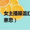 女主播膝蓋紅了是什么意思（膝蓋紅了是什么意思）