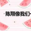 陳翔像我們一樣年輕（我們都一樣 陳翔）