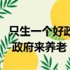 只生一個好政府來養老是誰說的（只生一個好 政府來養老）