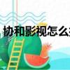 協和影視怎么打不開（協和影視怎么打不開）