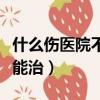 什么傷醫院不能治腦筋急轉彎（什么傷醫院不能治）