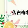 傳古奇術主角（傳古奇術好看嗎）