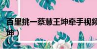 百里挑一蔡慧王坤牽手視頻(百里挑一蔡慧王坤)
