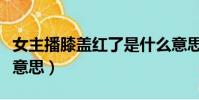 女主播膝蓋紅了是什么意思(膝蓋紅了是什么意思)