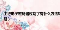 工行電子密碼器過期了有什么方法轉賬(工行電子密碼器過期)