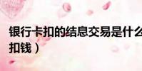 銀行卡扣的結息交易是什么(結息交易是不是扣錢)