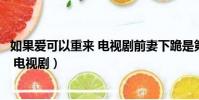 如果愛可以重來 電視劇前妻下跪是第幾集(如果愛可以重來 電視劇)