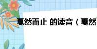戛然而止 的讀音(戛然而止的讀音)