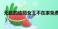 無鹽的結局女王不在家免費閱讀(無鹽的結局)
