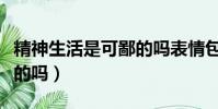 精神生活是可鄙的嗎表情包(精神生活是可鄙的嗎)