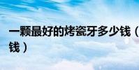 一顆最好的烤瓷牙多少錢(最好的烤瓷牙多少錢)