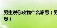 男生說你咬我什么意思(男生說咬你是什么意思)